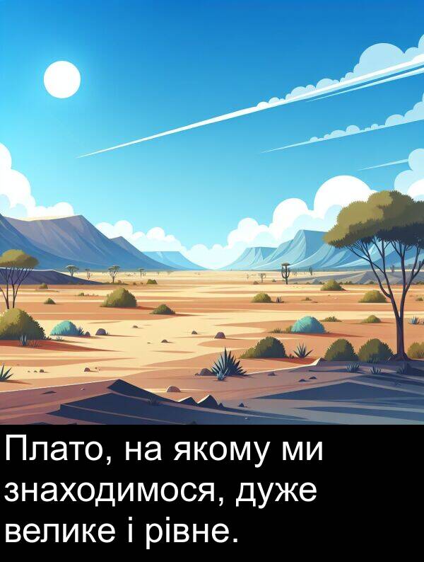 рівне: Плато, на якому ми знаходимося, дуже велике і рівне.