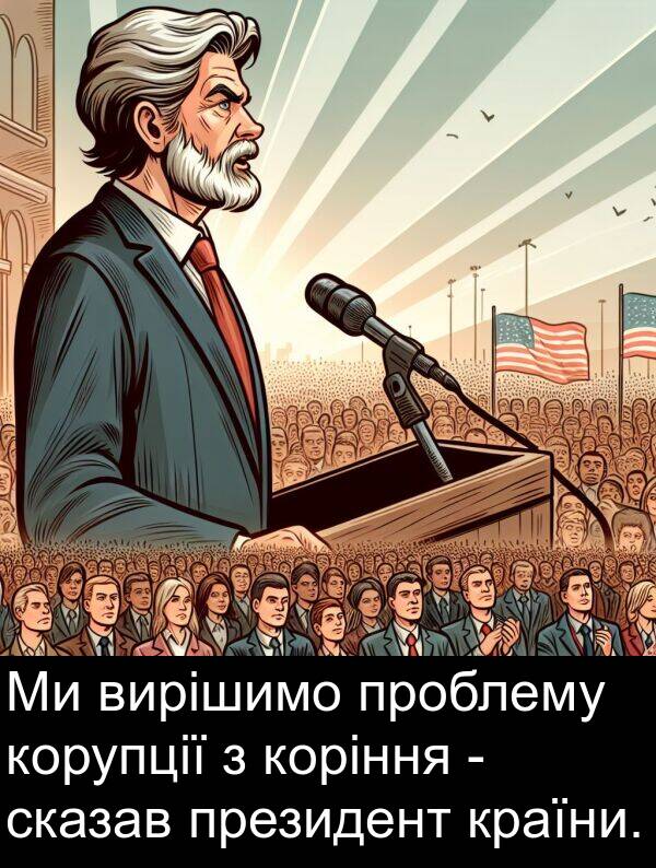 президент: Ми вирішимо проблему корупції з коріння - сказав президент країни.