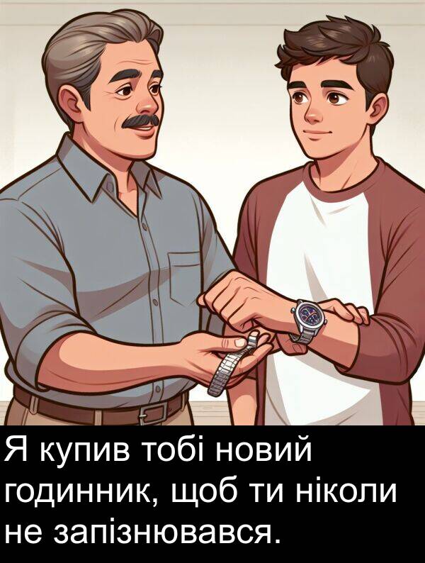 запізнювався: Я купив тобі новий годинник, щоб ти ніколи не запізнювався.