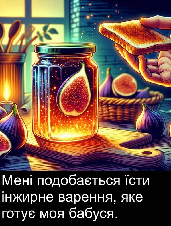 бабуся: Мені подобається їсти інжирне варення, яке готує моя бабуся.