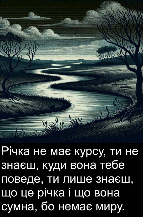 річка: Річка не має курсу, ти не знаєш, куди вона тебе поведе, ти лише знаєш, що це річка і що вона сумна, бо немає миру.