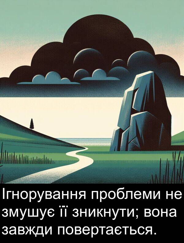 змушує: Ігнорування проблеми не змушує її зникнути; вона завжди повертається.