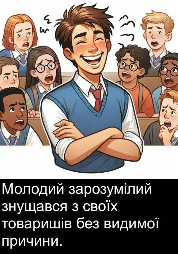 без: Молодий зарозумілий знущався з своїх товаришів без видимої причини.