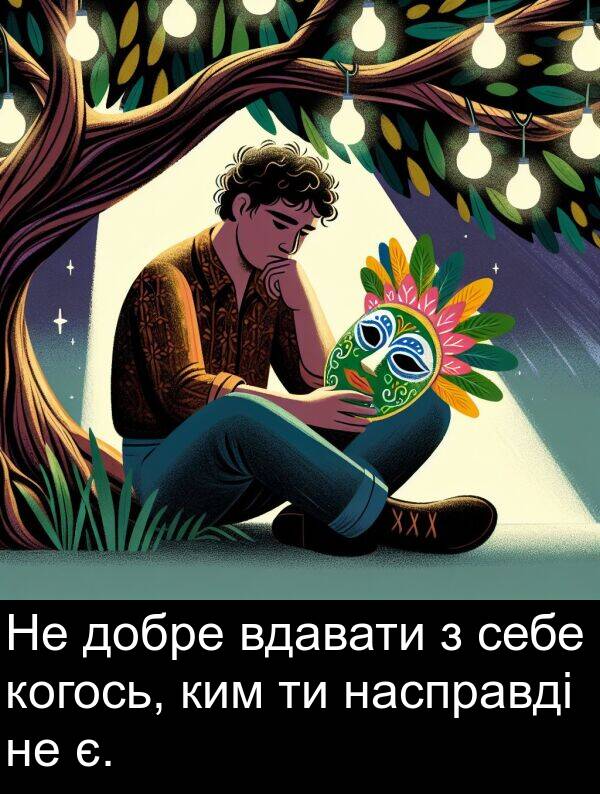 себе: Не добре вдавати з себе когось, ким ти насправді не є.