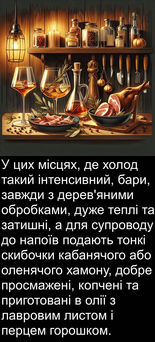 або: У цих місцях, де холод такий інтенсивний, бари, завжди з дерев'яними обробками, дуже теплі та затишні, а для супроводу до напоїв подають тонкі скибочки кабанячого або оленячого хамону, добре просмажені, копчені та приготовані в олії з лавровим листом і перцем горошком.