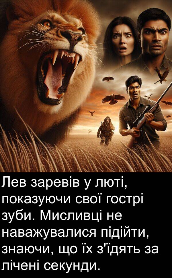 підійти: Лев заревів у люті, показуючи свої гострі зуби. Мисливці не наважувалися підійти, знаючи, що їх з'їдять за лічені секунди.