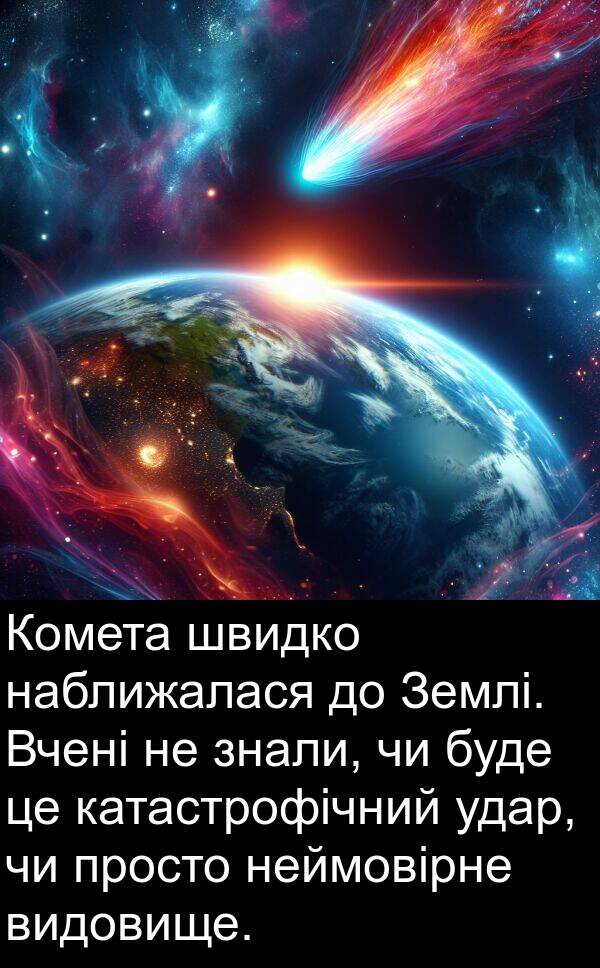 швидко: Комета швидко наближалася до Землі. Вчені не знали, чи буде це катастрофічний удар, чи просто неймовірне видовище.