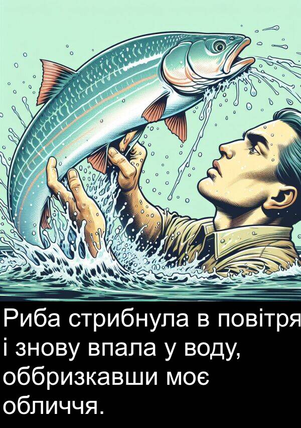 оббризкавши: Риба стрибнула в повітря і знову впала у воду, оббризкавши моє обличчя.