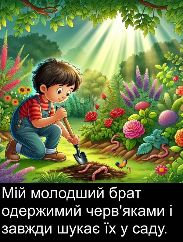 саду: Мій молодший брат одержимий черв'яками і завжди шукає їх у саду.