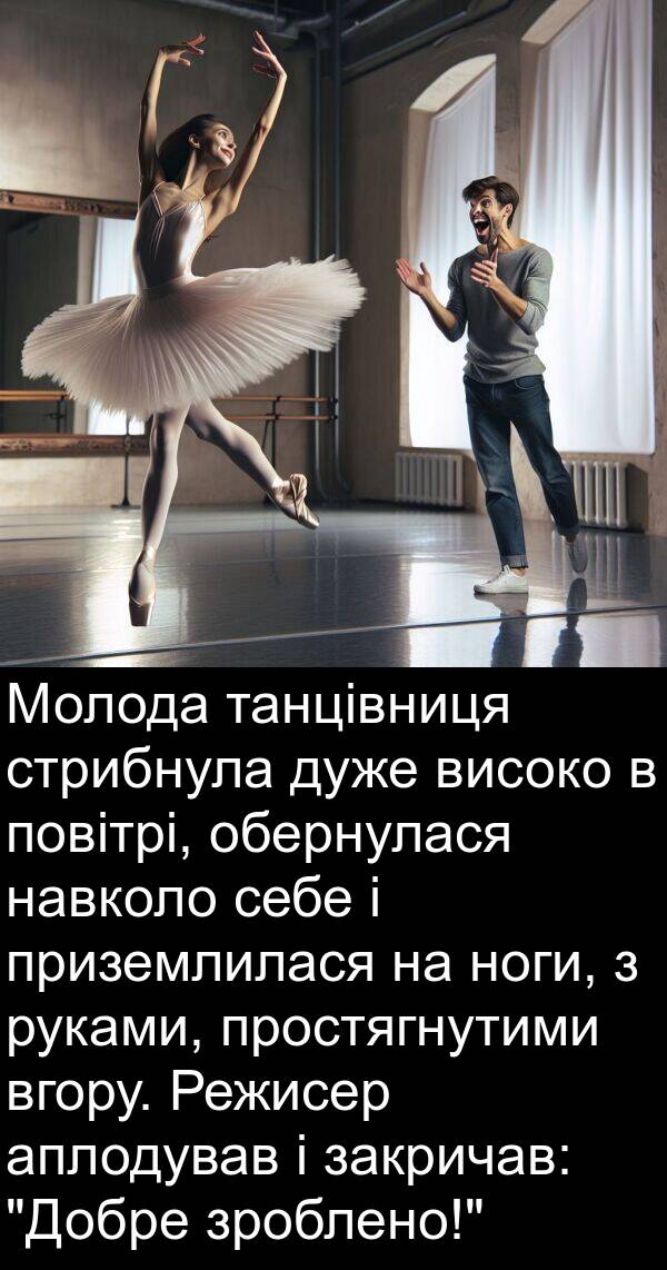 закричав: Молода танцівниця стрибнула дуже високо в повітрі, обернулася навколо себе і приземлилася на ноги, з руками, простягнутими вгору. Режисер аплодував і закричав: "Добре зроблено!"