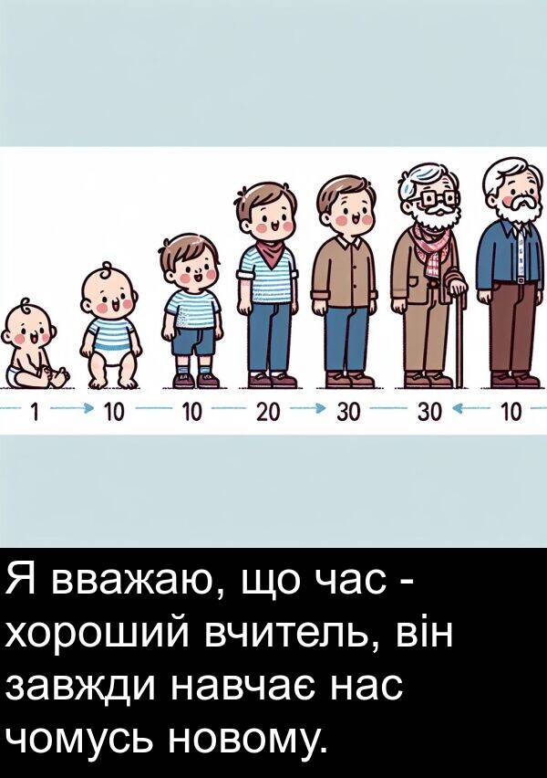 хороший: Я вважаю, що час - хороший вчитель, він завжди навчає нас чомусь новому.