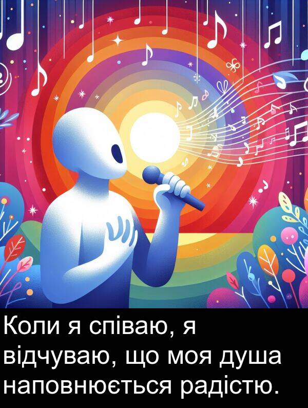радістю: Коли я співаю, я відчуваю, що моя душа наповнюється радістю.