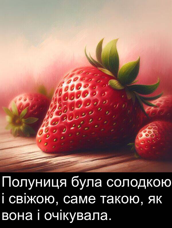 такою: Полуниця була солодкою і свіжою, саме такою, як вона і очікувала.