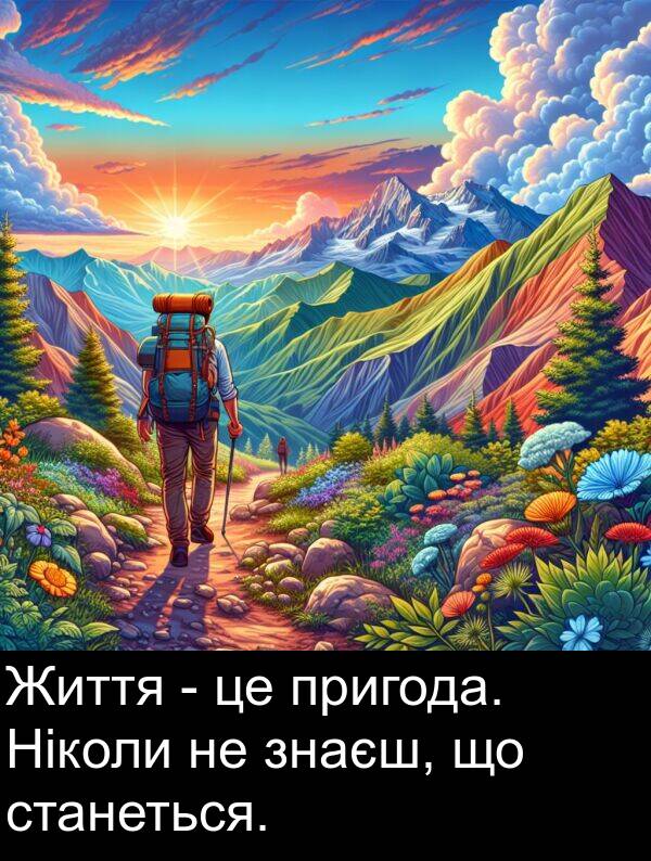 знаєш: Життя - це пригода. Ніколи не знаєш, що станеться.