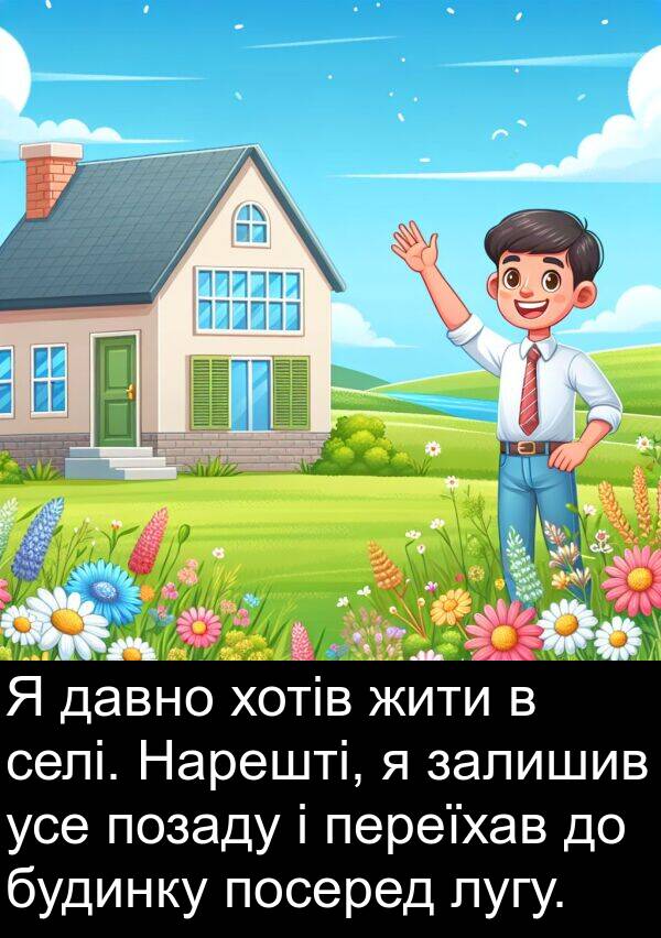 давно: Я давно хотів жити в селі. Нарешті, я залишив усе позаду і переїхав до будинку посеред лугу.