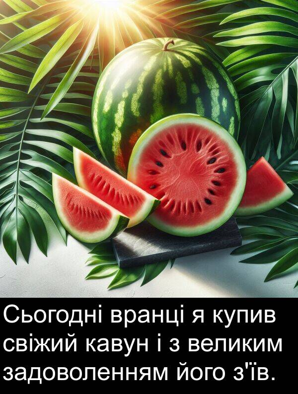 задоволенням: Сьогодні вранці я купив свіжий кавун і з великим задоволенням його з'їв.