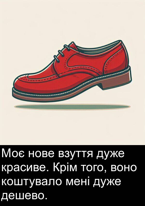 дешево: Моє нове взуття дуже красиве. Крім того, воно коштувало мені дуже дешево.