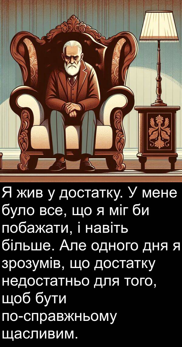 щасливим: Я жив у достатку. У мене було все, що я міг би побажати, і навіть більше. Але одного дня я зрозумів, що достатку недостатньо для того, щоб бути по-справжньому щасливим.