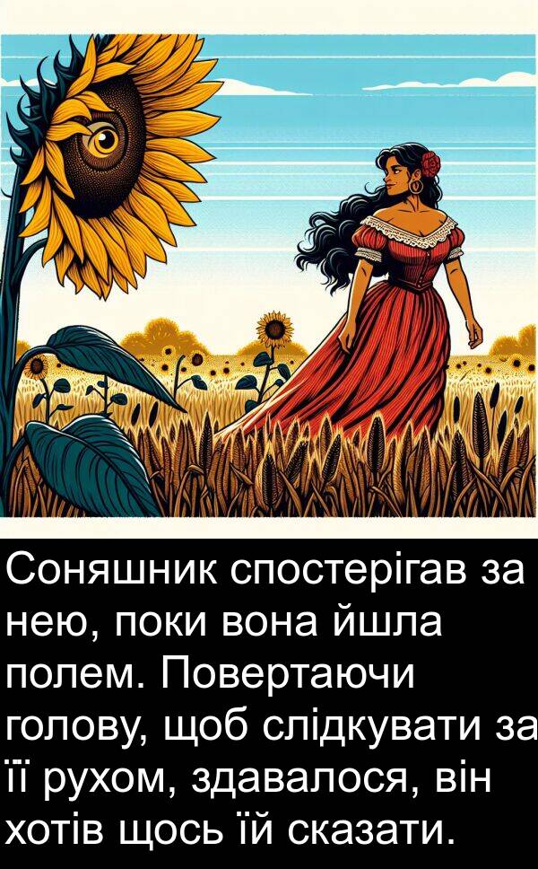 щось: Соняшник спостерігав за нею, поки вона йшла полем. Повертаючи голову, щоб слідкувати за її рухом, здавалося, він хотів щось їй сказати.