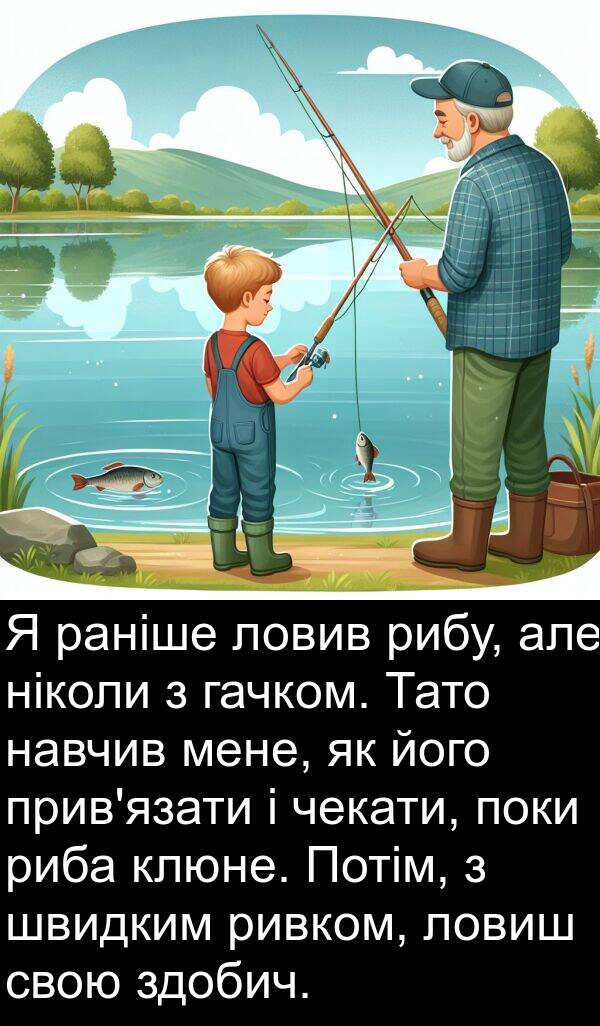 риба: Я раніше ловив рибу, але ніколи з гачком. Тато навчив мене, як його прив'язати і чекати, поки риба клюне. Потім, з швидким ривком, ловиш свою здобич.