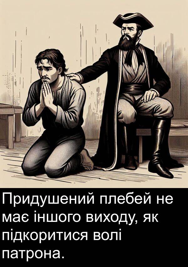 підкоритися: Придушений плебей не має іншого виходу, як підкоритися волі патрона.