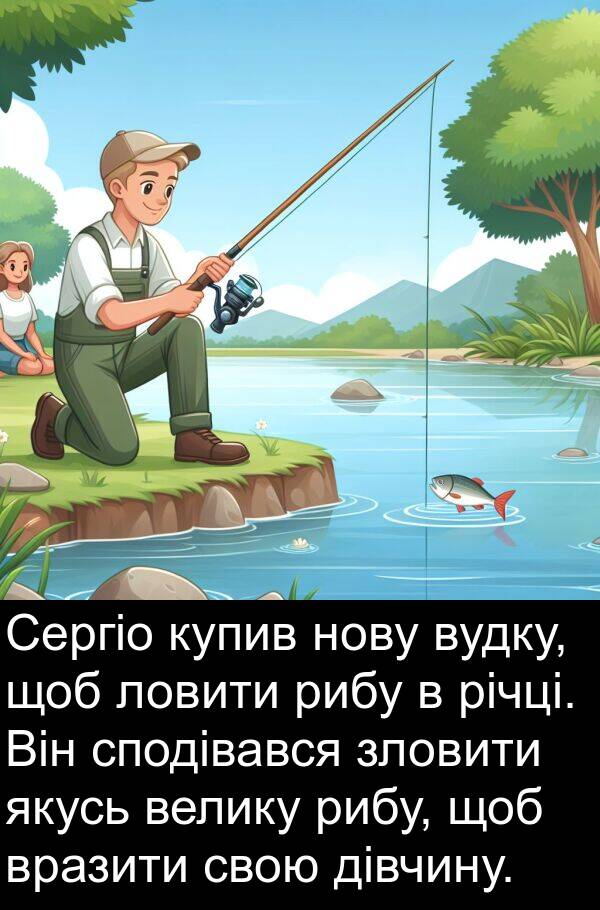 дівчину: Сергіо купив нову вудку, щоб ловити рибу в річці. Він сподівався зловити якусь велику рибу, щоб вразити свою дівчину.