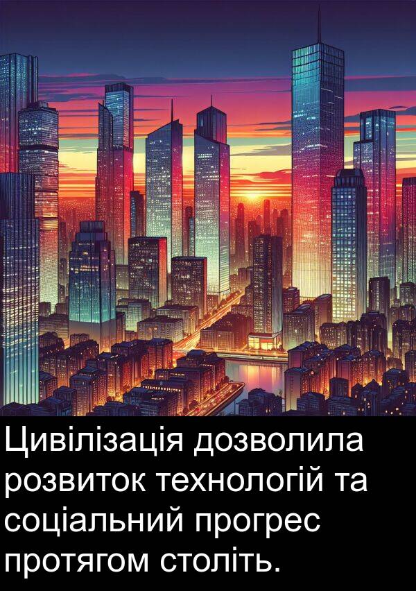 технологій: Цивілізація дозволила розвиток технологій та соціальний прогрес протягом століть.