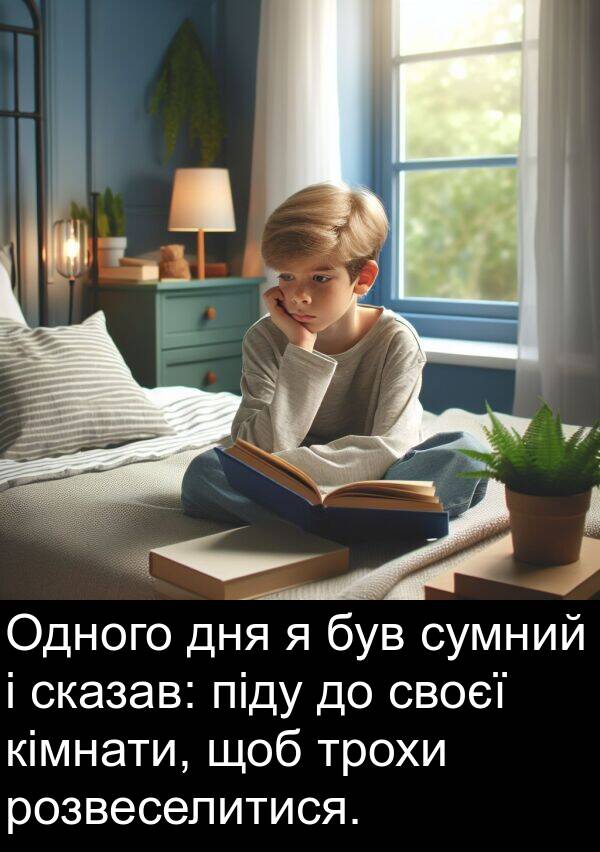 піду: Одного дня я був сумний і сказав: піду до своєї кімнати, щоб трохи розвеселитися.
