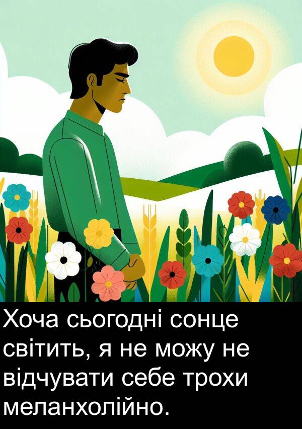 меланхолійно: Хоча сьогодні сонце світить, я не можу не відчувати себе трохи меланхолійно.