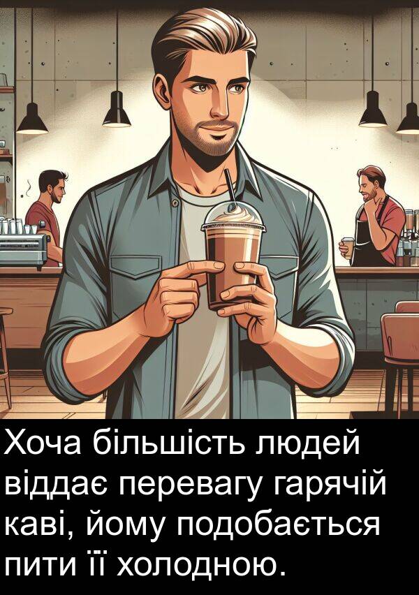 йому: Хоча більшість людей віддає перевагу гарячій каві, йому подобається пити її холодною.