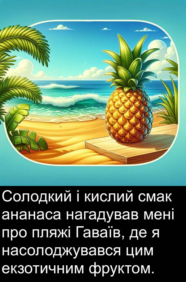 ананаса: Солодкий і кислий смак ананаса нагадував мені про пляжі Гаваїв, де я насолоджувався цим екзотичним фруктом.