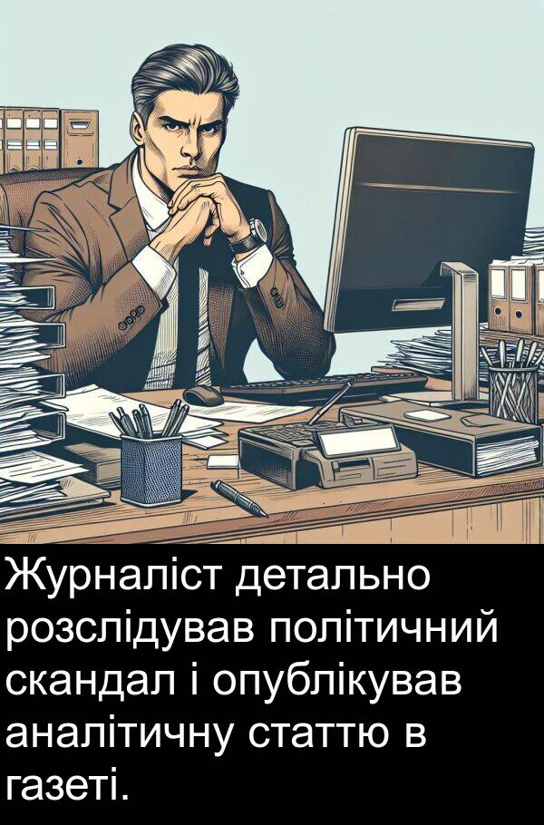 детально: Журналіст детально розслідував політичний скандал і опублікував аналітичну статтю в газеті.