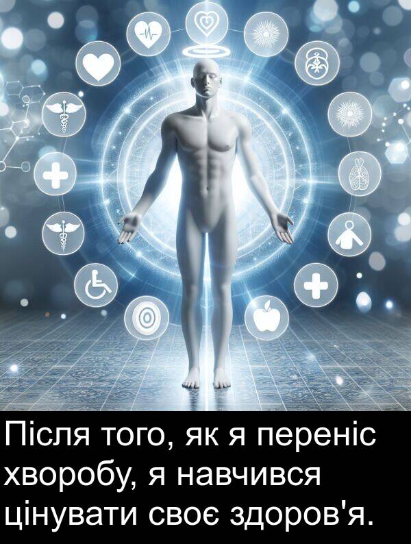 навчився: Після того, як я переніс хворобу, я навчився цінувати своє здоров'я.