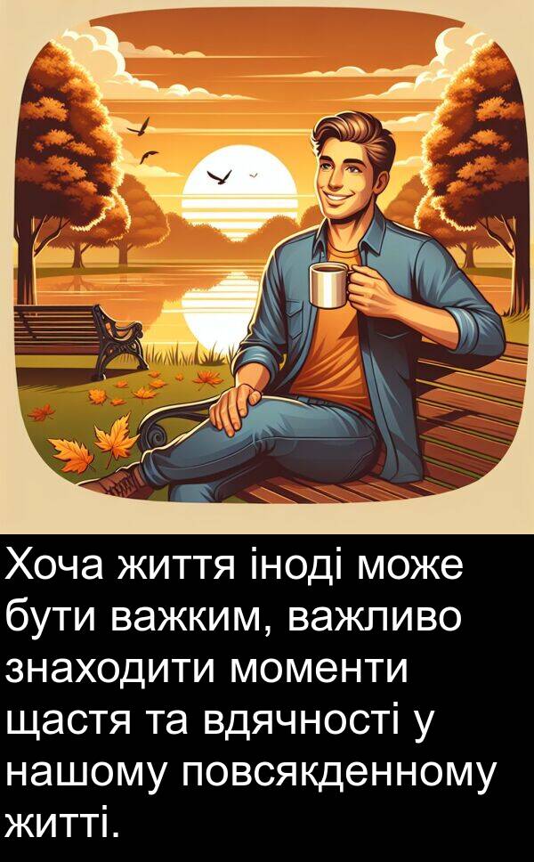 щастя: Хоча життя іноді може бути важким, важливо знаходити моменти щастя та вдячності у нашому повсякденному житті.