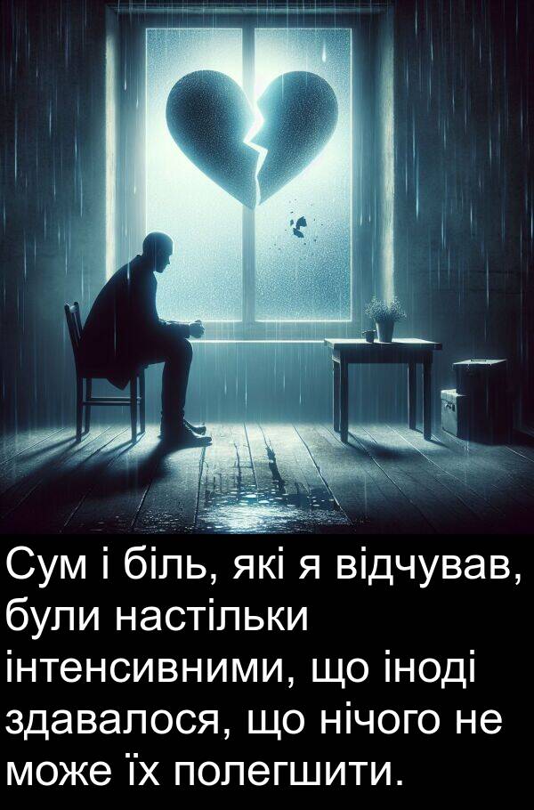 інтенсивними: Сум і біль, які я відчував, були настільки інтенсивними, що іноді здавалося, що нічого не може їх полегшити.