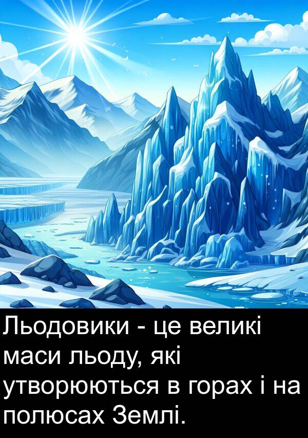 маси: Льодовики - це великі маси льоду, які утворюються в горах і на полюсах Землі.