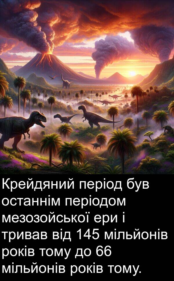 ери: Крейдяний період був останнім періодом мезозойської ери і тривав від 145 мільйонів років тому до 66 мільйонів років тому.
