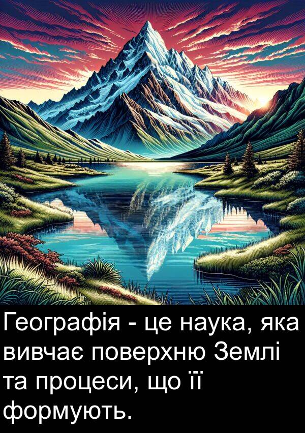 формують: Географія - це наука, яка вивчає поверхню Землі та процеси, що її формують.