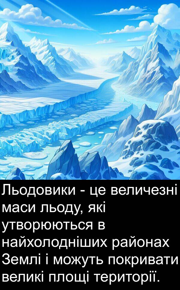 маси: Льодовики - це величезні маси льоду, які утворюються в найхолодніших районах Землі і можуть покривати великі площі території.