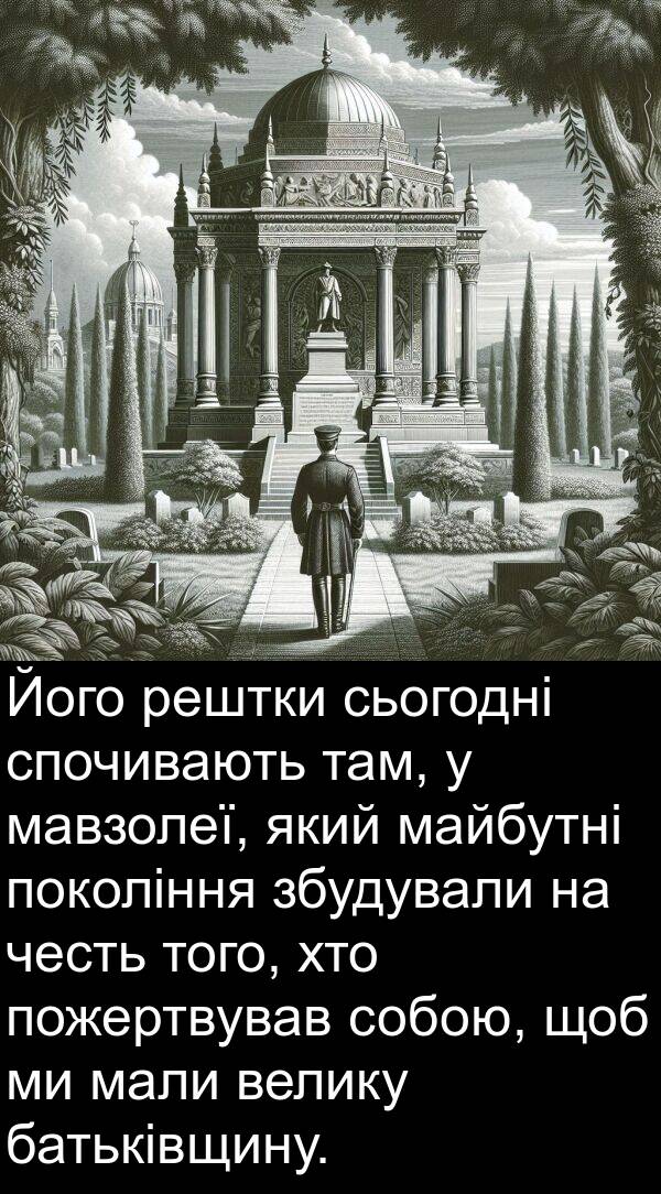 майбутні: Його рештки сьогодні спочивають там, у мавзолеї, який майбутні покоління збудували на честь того, хто пожертвував собою, щоб ми мали велику батьківщину.