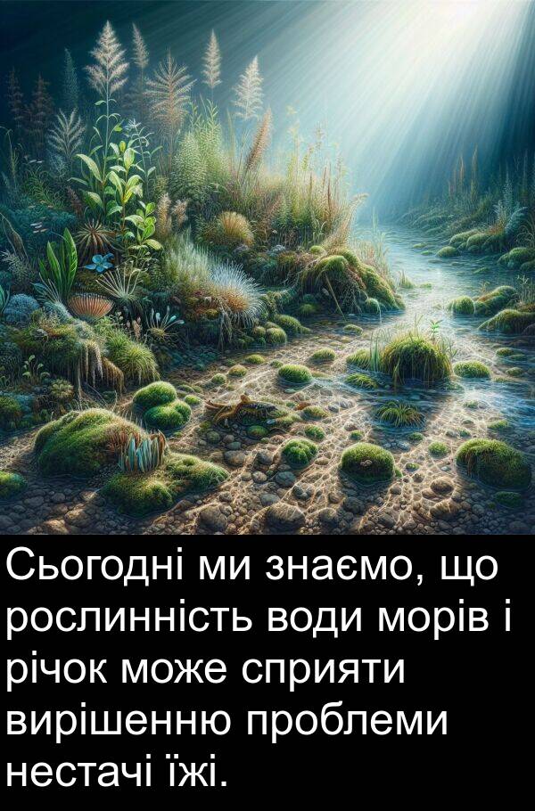 річок: Сьогодні ми знаємо, що рослинність води морів і річок може сприяти вирішенню проблеми нестачі їжі.