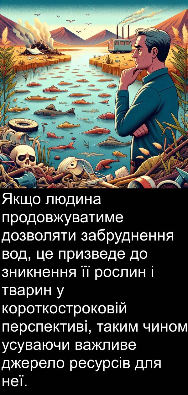 джерело: Якщо людина продовжуватиме дозволяти забруднення вод, це призведе до зникнення її рослин і тварин у короткостроковій перспективі, таким чином усуваючи важливе джерело ресурсів для неї.