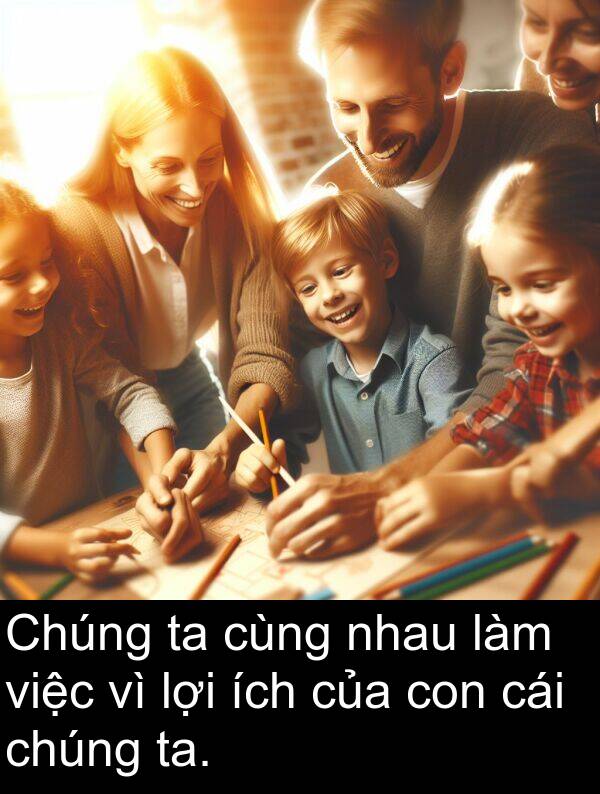 ta: Chúng ta cùng nhau làm việc vì lợi ích của con cái chúng ta.