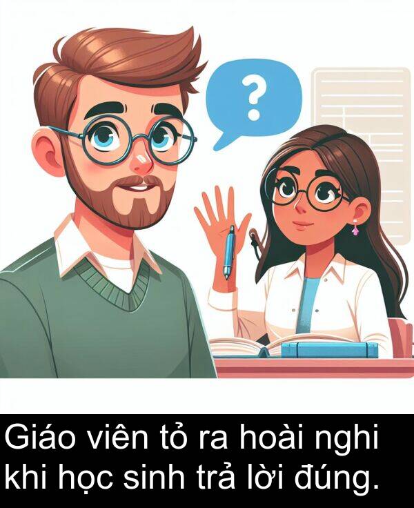 lời: Giáo viên tỏ ra hoài nghi khi học sinh trả lời đúng.