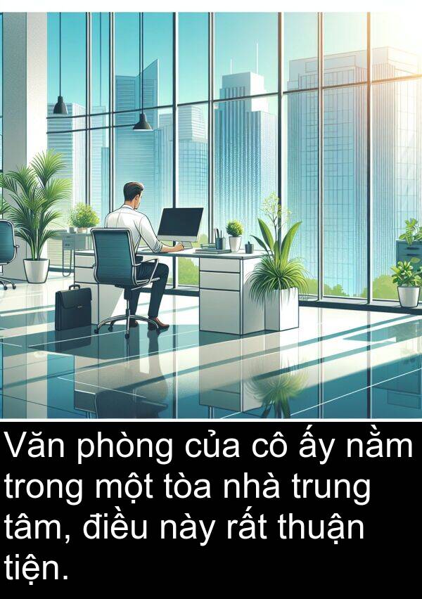 tiện: Văn phòng của cô ấy nằm trong một tòa nhà trung tâm, điều này rất thuận tiện.