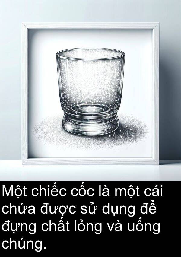 chứa: Một chiếc cốc là một cái chứa được sử dụng để đựng chất lỏng và uống chúng.