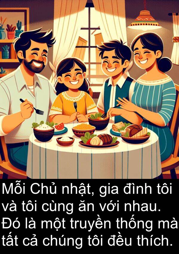 truyền: Mỗi Chủ nhật, gia đình tôi và tôi cùng ăn với nhau. Đó là một truyền thống mà tất cả chúng tôi đều thích.