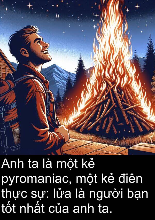 pyromaniac: Anh ta là một kẻ pyromaniac, một kẻ điên thực sự: lửa là người bạn tốt nhất của anh ta.