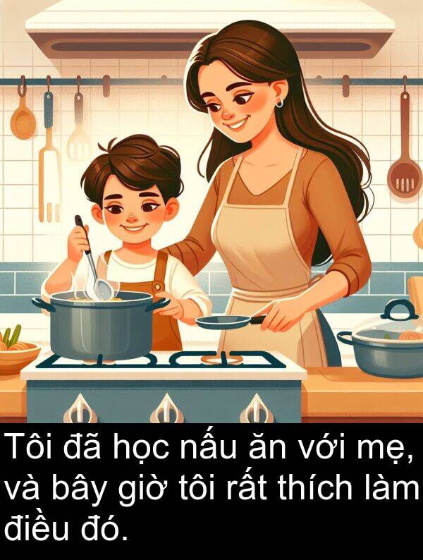 mẹ: Tôi đã học nấu ăn với mẹ, và bây giờ tôi rất thích làm điều đó.