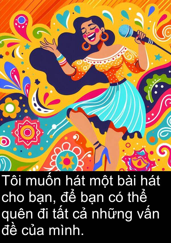 vấn: Tôi muốn hát một bài hát cho bạn, để bạn có thể quên đi tất cả những vấn đề của mình.